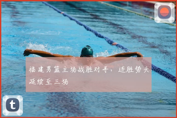福建男篮主场战胜对手,连胜势头延续至三场