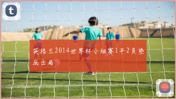 英格兰2014世界杯小组赛1平2负垫底出局