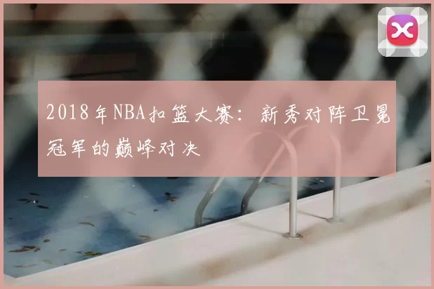 2018年NBA扣篮大赛：新秀对阵卫冕冠军的巅峰对决