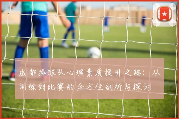 成都排球队心理素质提升之路：从训练到比赛的全方位剖析与探讨
