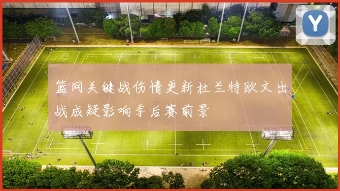 篮网关键战伤情更新杜兰特欧文出战成疑影响季后赛前景