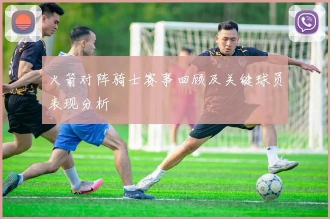 火箭对阵骑士赛事回顾及关键球员表现分析
