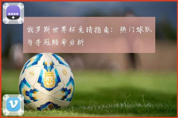 俄罗斯世界杯竞猜指南：热门球队与夺冠赔率分析
