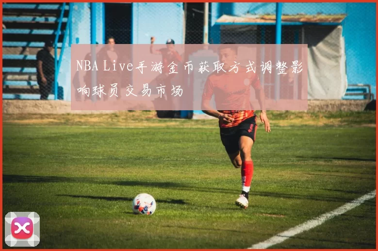 NBA Live手游金币获取方式调整影响球员交易市场