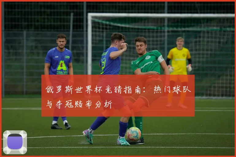 俄罗斯世界杯竞猜指南：热门球队与夺冠赔率分析