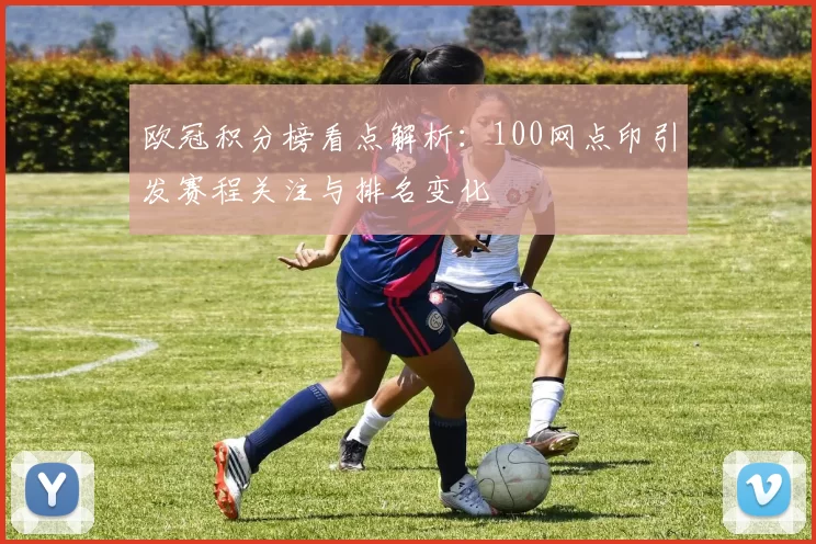 欧冠积分榜看点解析：100网点印引发赛程关注与排名变化