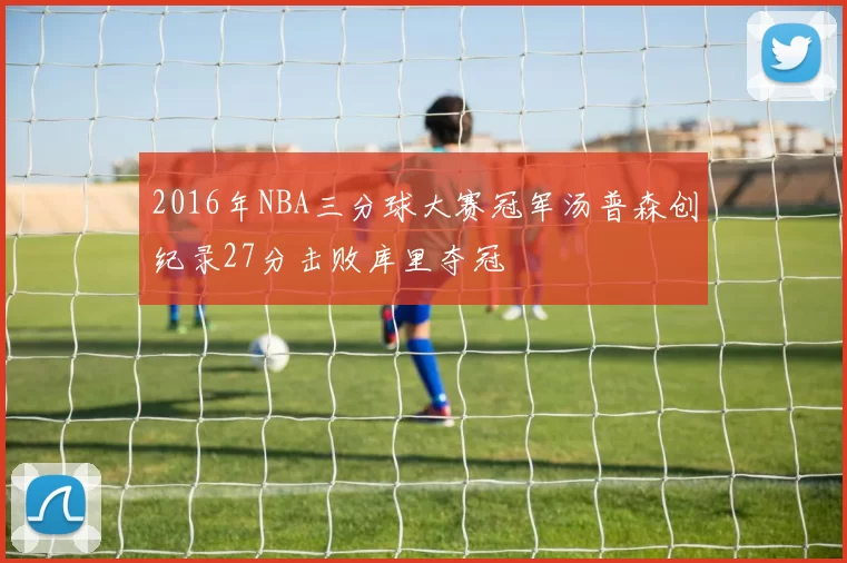 2016年NBA三分球大赛冠军汤普森创纪录27分击败库里夺冠
