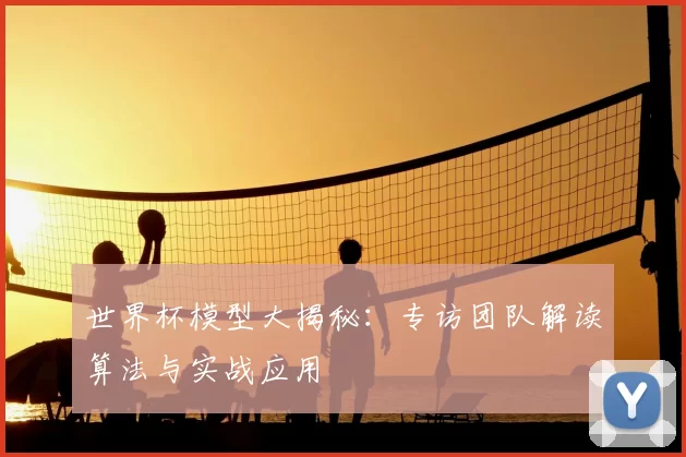 世界杯模型大揭秘：专访团队解读算法与实战应用