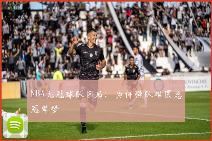 NBA无冠球队困局:为何强队难圆总冠军梦