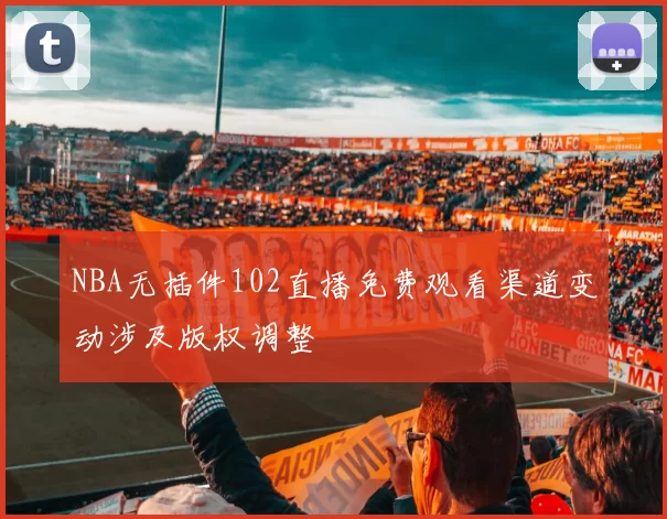 NBA无插件102直播免费观看渠道变动涉及版权调整