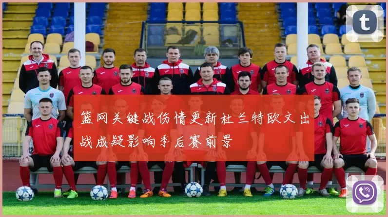 篮网关键战伤情更新杜兰特欧文出战成疑影响季后赛前景