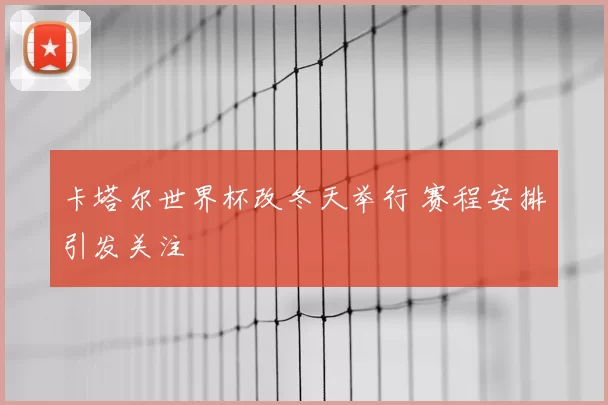卡塔尔世界杯改冬天举行 赛程安排引发关注