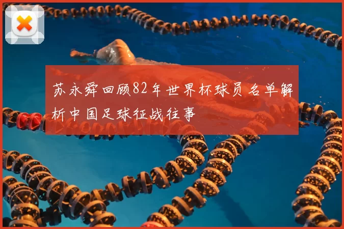 苏永舜回顾82年世界杯球员名单解析中国足球征战往事