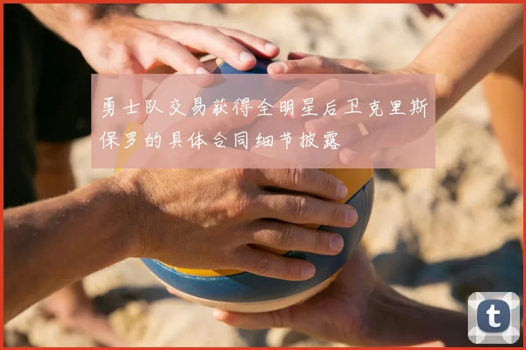勇士队交易获得全明星后卫克里斯保罗的具体合同细节披露