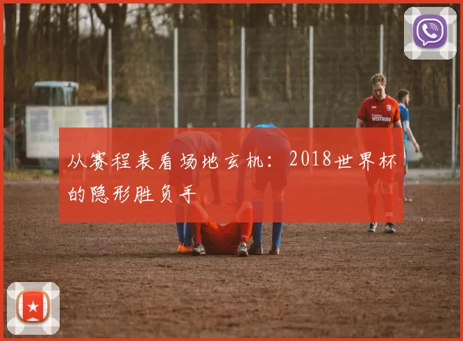 从赛程表看场地玄机:2018世界杯的隐形胜负手