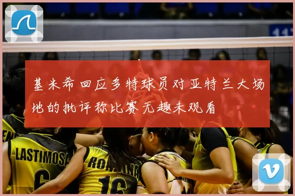 基米希回应多特球员对亚特兰大场地的批评称比赛无趣未观看