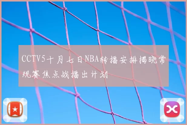 CCTV5十月七日NBA转播安排揭晓常规赛焦点战播出计划
