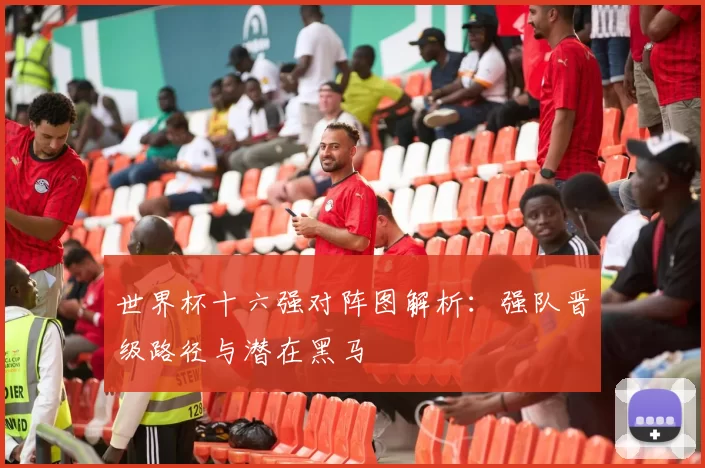 世界杯十六强对阵图解析:强队晋级路径与潜在黑马