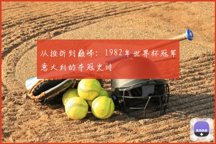 从挫折到巅峰:1982年世界杯冠军意大利的夺冠史诗