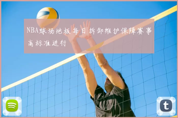 NBA球场地板每日拆卸维护保障赛事高标准进行