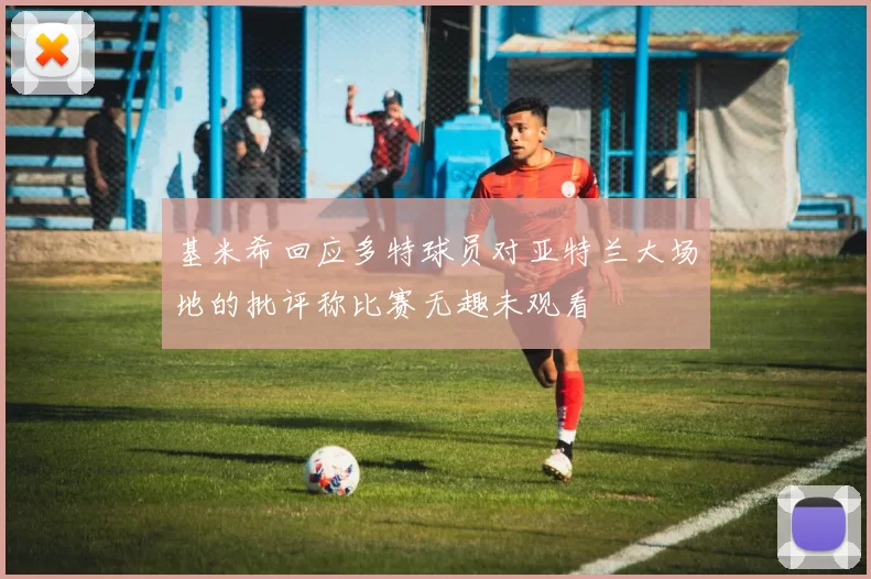 基米希回应多特球员对亚特兰大场地的批评称比赛无趣未观看