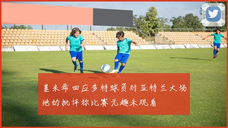 基米希回应多特球员对亚特兰大场地的批评称比赛无趣未观看