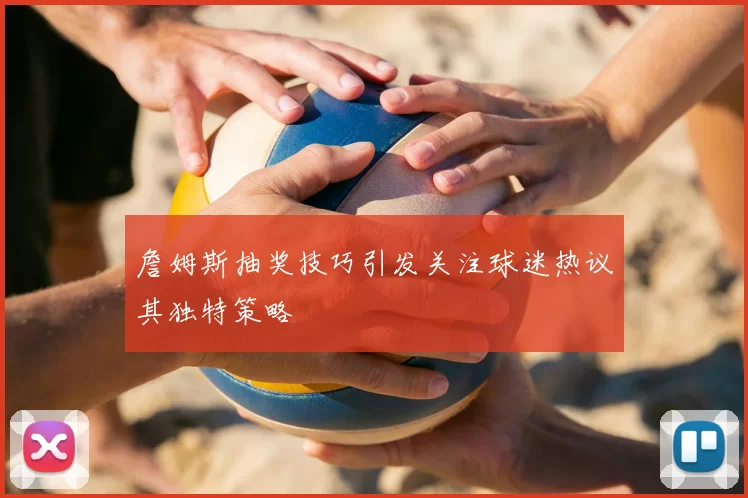 詹姆斯抽奖技巧引发关注球迷热议其独特策略