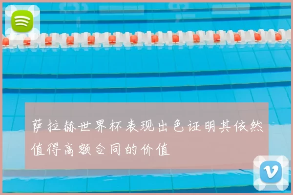萨拉赫世界杯表现出色证明其依然值得高额合同的价值