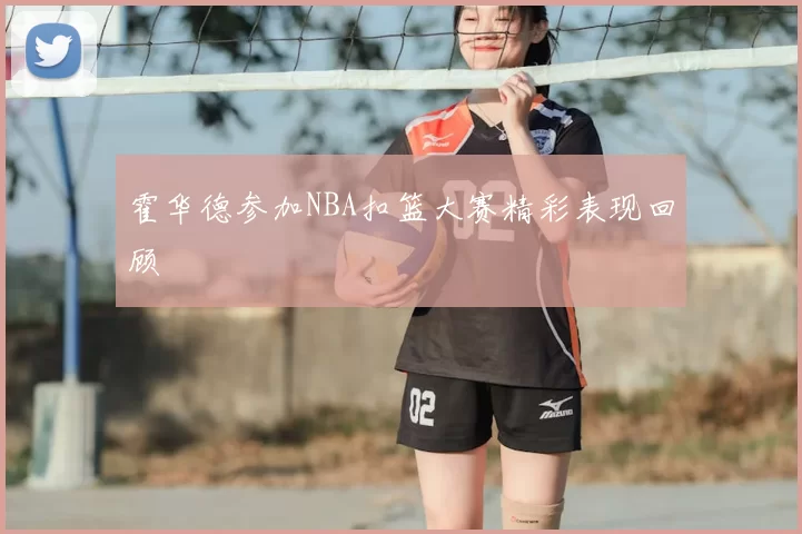 霍华德参加NBA扣篮大赛精彩表现回顾