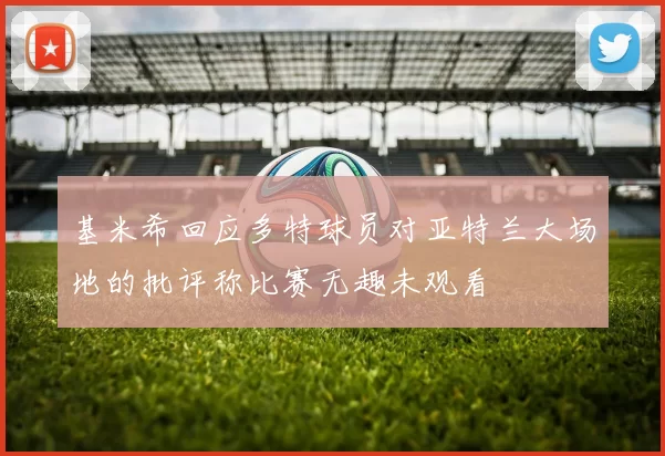 基米希回应多特球员对亚特兰大场地的批评称比赛无趣未观看