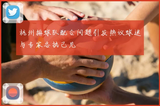 杭州排球队配合问题引发热议球迷与专家各执己见