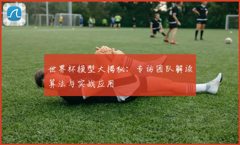 世界杯模型大揭秘：专访团队解读算法与实战应用