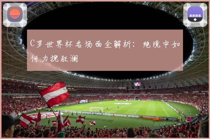 C罗世界杯名场面全解析:绝境中如何力挽狂澜