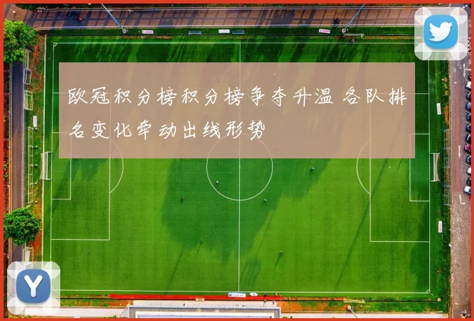 欧冠积分榜积分榜争夺升温 各队排名变化牵动出线形势