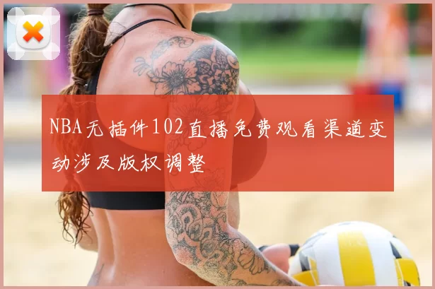 NBA无插件102直播免费观看渠道变动涉及版权调整