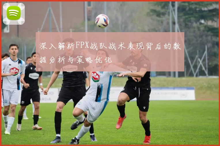 深入解析FPX战队战术表现背后的数据分析与策略优化