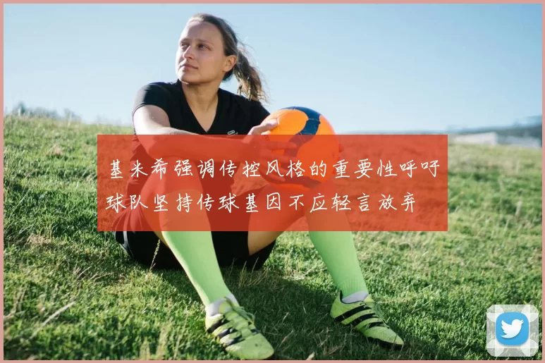 基米希强调传控风格的重要性呼吁球队坚持传球基因不应轻言放弃