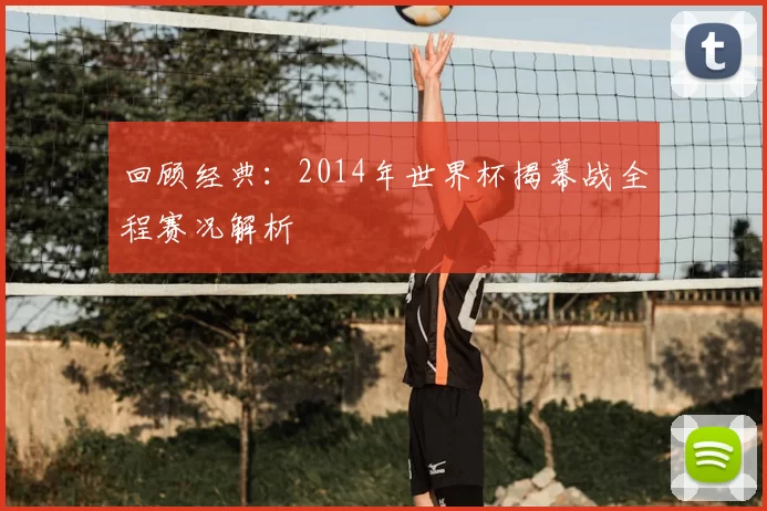 回顾经典：2014年世界杯揭幕战全程赛况解析