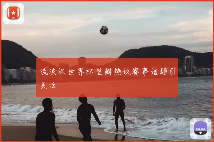 流浪汉世界杯豆瓣热议赛事话题引关注