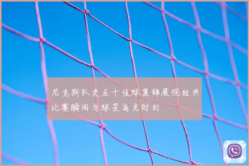 尼克斯队史五十佳球集锦展现经典比赛瞬间与球星高光时刻