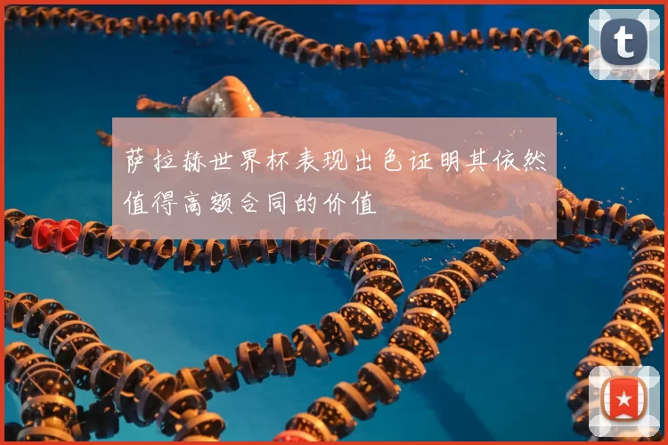 萨拉赫世界杯表现出色证明其依然值得高额合同的价值