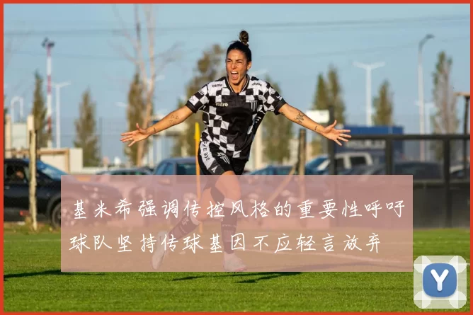基米希强调传控风格的重要性呼吁球队坚持传球基因不应轻言放弃