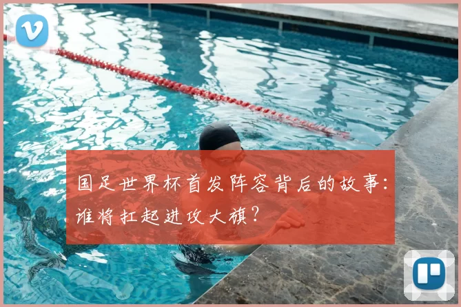 国足世界杯首发阵容背后的故事：谁将扛起进攻大旗？
