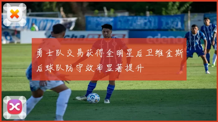 勇士队交易获得全明星后卫维金斯后球队防守效率显著提升