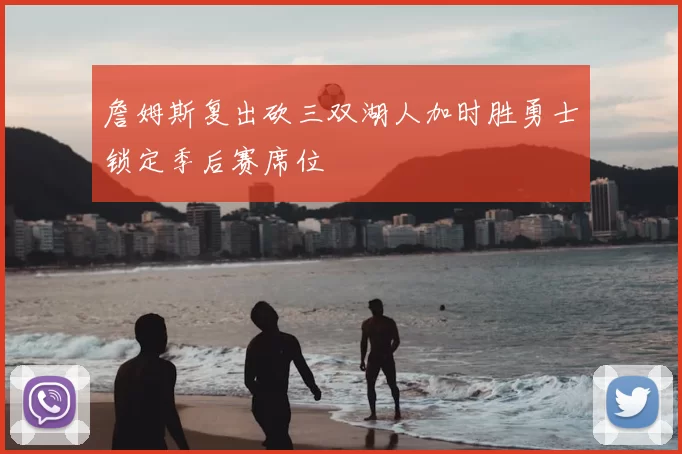 詹姆斯复出砍三双湖人加时胜勇士锁定季后赛席位