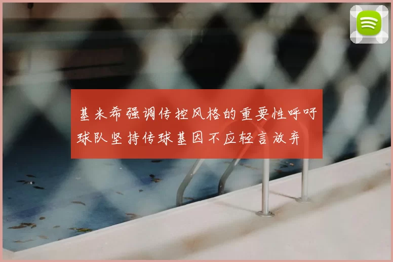 基米希强调传控风格的重要性呼吁球队坚持传球基因不应轻言放弃