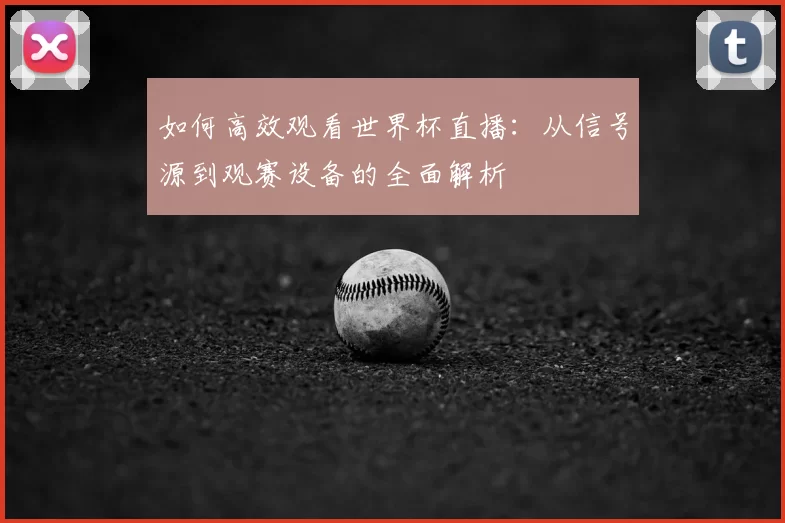 如何高效观看世界杯直播：从信号源到观赛设备的全面解析