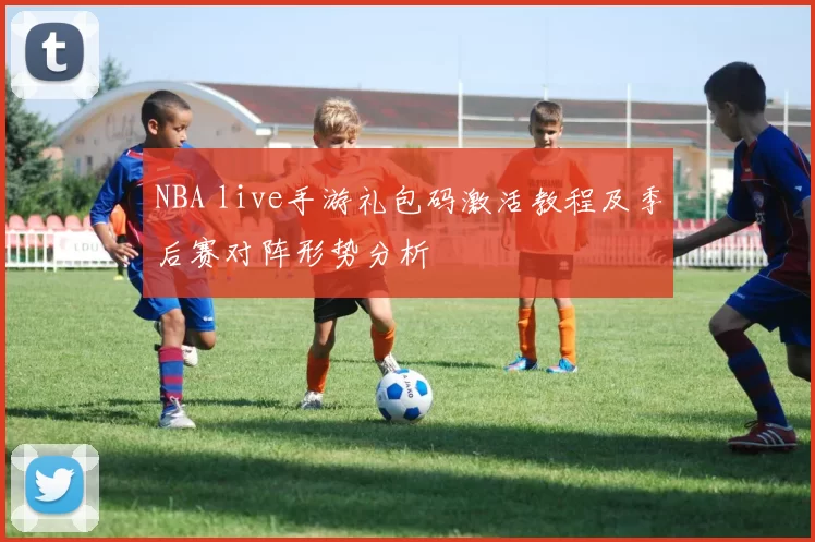 NBA live手游礼包码激活教程及季后赛对阵形势分析