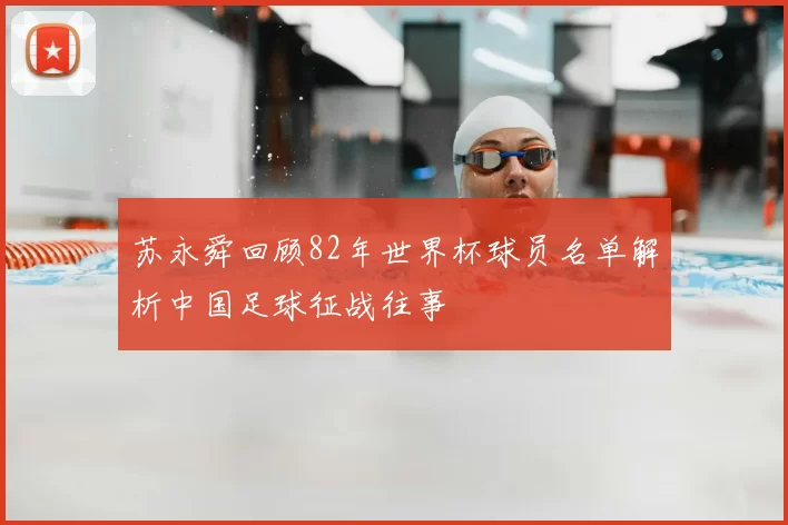 苏永舜回顾82年世界杯球员名单解析中国足球征战往事