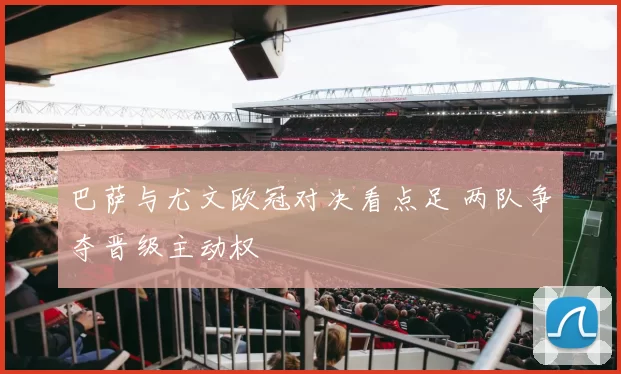 巴萨与尤文欧冠对决看点足 两队争夺晋级主动权